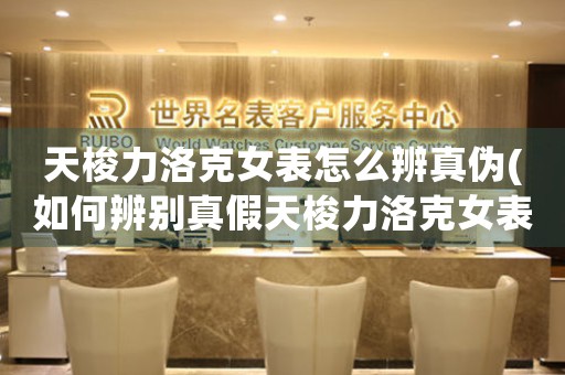 天梭力洛克女表怎么辨真?zhèn)?如何辨別真假天梭力洛克女表？)
