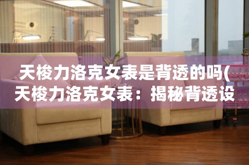 天梭力洛克女表是背透的嗎(天梭力洛克女表：揭秘背透設(shè)計(jì)的奧秘)