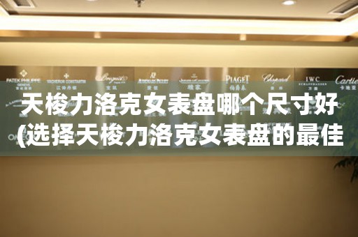 天梭力洛克女表盤哪個(gè)尺寸好(選擇天梭力洛克女表盤的最佳尺寸)