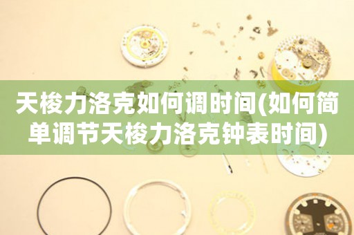 天梭力洛克如何調(diào)時(shí)間(如何簡(jiǎn)單調(diào)節(jié)天梭力洛克鐘表時(shí)間)