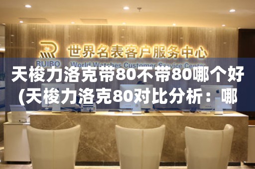 天梭力洛克帶80不帶80哪個(gè)好(天梭力洛克80對(duì)比分析：哪款更適合您？)