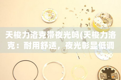 天梭力洛克帶夜光嗎(天梭力洛克：耐用舒適，夜光彰顯低調(diào)奢華)