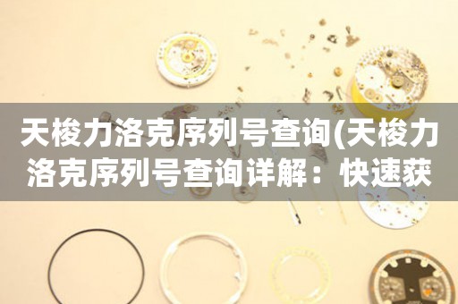 天梭力洛克序列號(hào)查詢(天梭力洛克序列號(hào)查詢?cè)斀猓嚎焖佾@取您的手表故事)