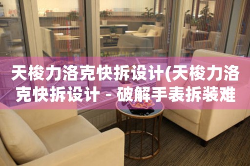 天梭力洛克快拆設(shè)計(jì)(天梭力洛克快拆設(shè)計(jì) - 破解手表拆裝難題)