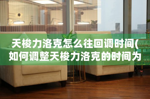 天梭力洛克怎么往回調(diào)時間(如何調(diào)整天梭力洛克的時間為中心)