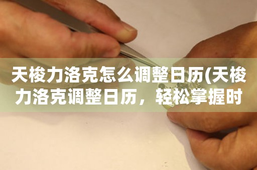 天梭力洛克怎么調(diào)整日歷(天梭力洛克調(diào)整日歷，輕松掌握時間)