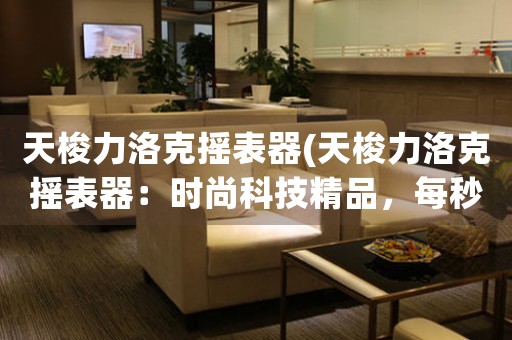 天梭力洛克搖表器(天梭力洛克搖表器：時尚科技精品，每秒扭轉(zhuǎn)600度的速度創(chuàng)新升級)
