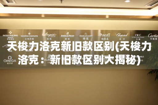 天梭力洛克新舊款區(qū)別(天梭力洛克：新舊款區(qū)別大揭秘)