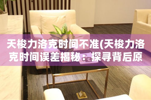 天梭力洛克時間不準(zhǔn)(天梭力洛克時間誤差揭秘：探尋背后原因)