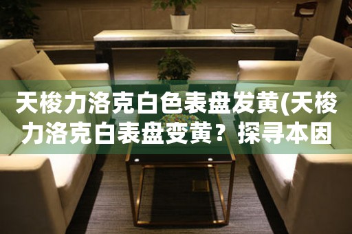 天梭力洛克白色表盤(pán)發(fā)黃(天梭力洛克白表盤(pán)變黃？探尋本因引發(fā)熱議！)
