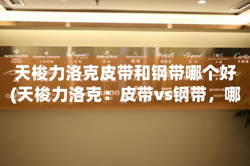 天梭力洛克皮帶和鋼帶哪個好(天梭力洛克：皮帶vs鋼帶，哪個更出色？)