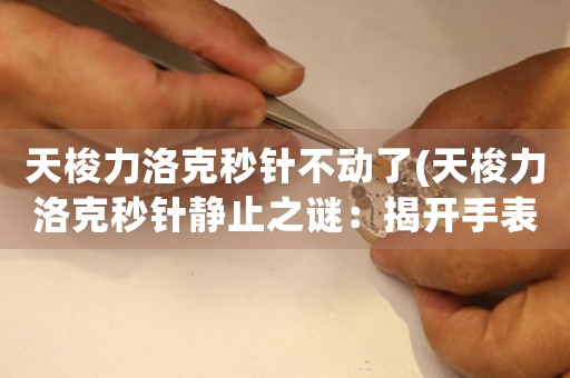 天梭力洛克秒針不動了(天梭力洛克秒針靜止之謎：揭開手表停滯的原因與解決方法)