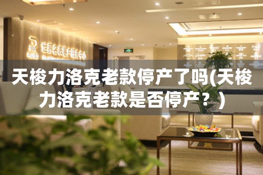 天梭力洛克老款停產(chǎn)了嗎(天梭力洛克老款是否停產(chǎn)？)