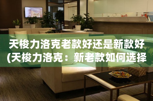 天梭力洛克老款好還是新款好(天梭力洛克：新老款如何選擇？)