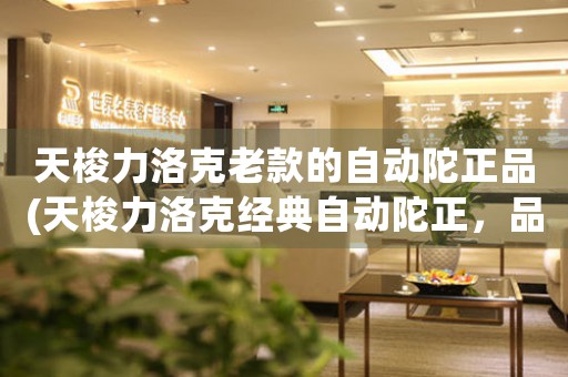 天梭力洛克老款的自動陀正品(天梭力洛克經(jīng)典自動陀正，品質(zhì)不減當(dāng)年)