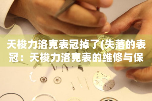 天梭力洛克表冠掉了(失落的表冠：天梭力洛克表的維修與保養(yǎng)方法)