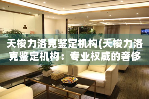 天梭力洛克鑒定機(jī)構(gòu)(天梭力洛克鑒定機(jī)構(gòu)：專業(yè)權(quán)威的奢侈品鑒定服務(wù))