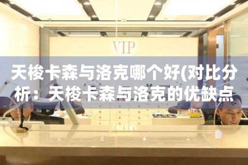 天梭卡森與洛克哪個(gè)好(對(duì)比分析：天梭卡森與洛克的優(yōu)缺點(diǎn)對(duì)比)