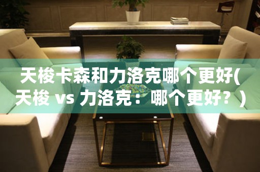 天梭卡森和力洛克哪個(gè)更好(天梭 vs 力洛克：哪個(gè)更好？)
