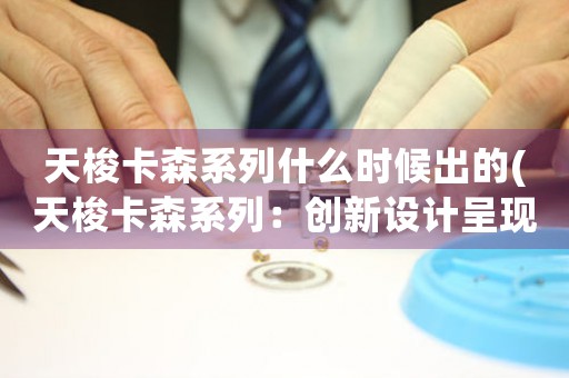 天梭卡森系列什么時(shí)候出的(天梭卡森系列：創(chuàng)新設(shè)計(jì)呈現(xiàn)經(jīng)典風(fēng)韻)