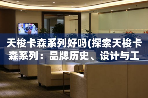 天梭卡森系列好嗎(探索天梭卡森系列：品牌歷史、設(shè)計(jì)與工藝)