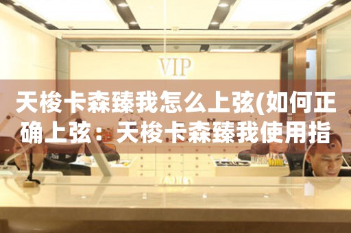 天梭卡森臻我怎么上弦(如何正確上弦：天梭卡森臻我使用指南)