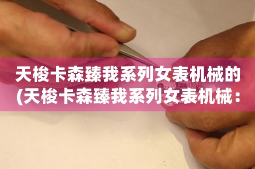 天梭卡森臻我系列女表機械的(天梭卡森臻我系列女表機械：女性時尚不可或缺)
