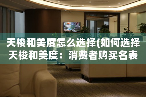 天梭和美度怎么選擇(如何選擇天梭和美度：消費(fèi)者購(gòu)買名表的必備指南)