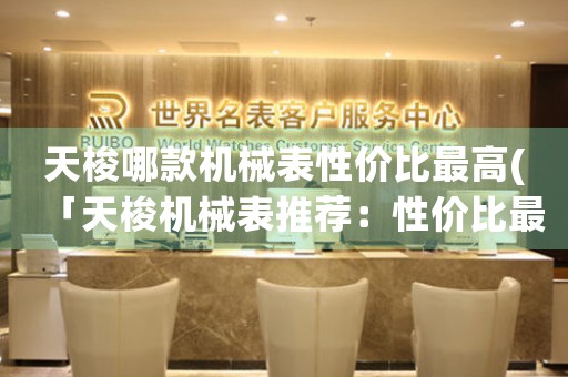 天梭哪款機(jī)械表性價(jià)比最高(「天梭機(jī)械表推薦：性價(jià)比最高的款式」)
