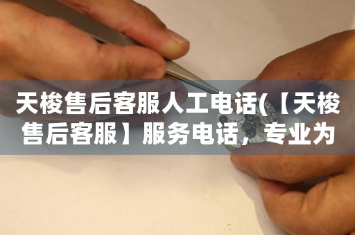 天梭售后客服人工電話(【天梭售后客服】服務(wù)電話，專業(yè)為您解決售后問(wèn)題)