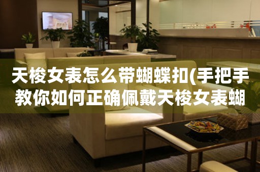 天梭女表怎么帶蝴蝶扣(手把手教你如何正確佩戴天梭女表蝴蝶扣)