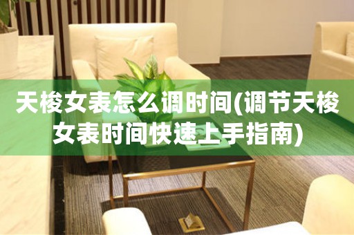 天梭女表怎么調(diào)時(shí)間(調(diào)節(jié)天梭女表時(shí)間快速上手指南)