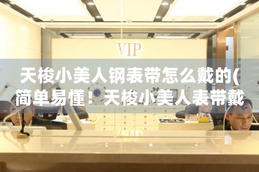 天梭小美人鋼表帶怎么戴的(簡(jiǎn)單易懂！天梭小美人表帶戴法大揭秘！)