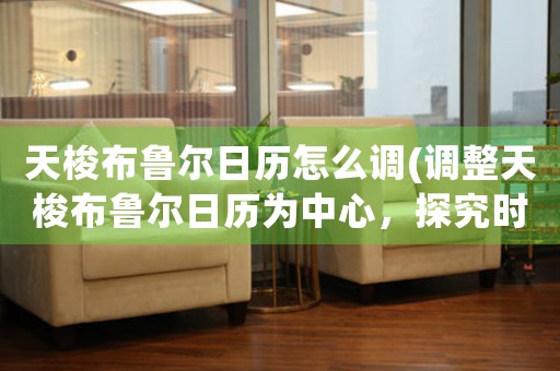 天梭布魯爾日歷怎么調(diào)(調(diào)整天梭布魯爾日歷為中心，探究時(shí)空錯(cuò)綜的歷史演變)
