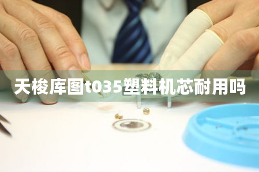 天梭庫(kù)圖t035塑料機(jī)芯耐用嗎