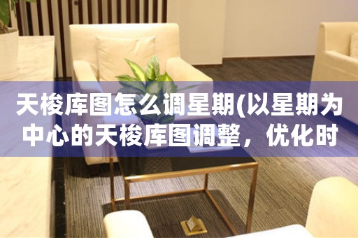 天梭庫圖怎么調(diào)星期(以星期為中心的天梭庫圖調(diào)整，優(yōu)化時(shí)間管理方案)