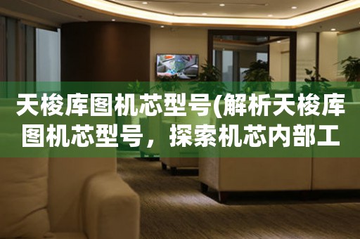 天梭庫圖機(jī)芯型號(hào)(解析天梭庫圖機(jī)芯型號(hào)，探索機(jī)芯內(nèi)部工作原理)