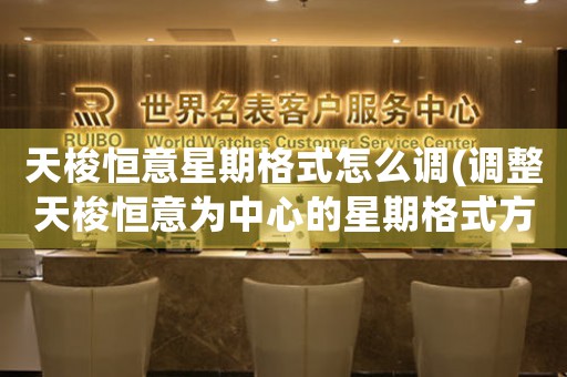 天梭恒意星期格式怎么調(diào)(調(diào)整天梭恒意為中心的星期格式方法)
