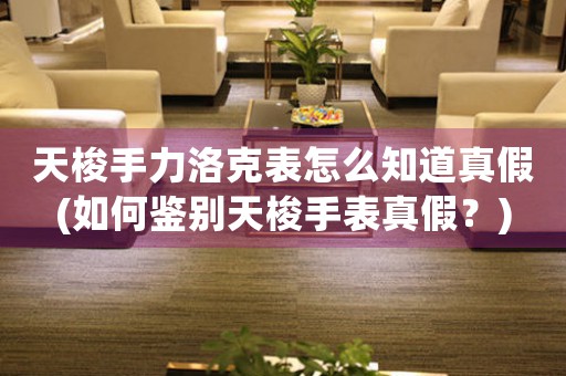 天梭手力洛克表怎么知道真假(如何鑒別天梭手表真假？)