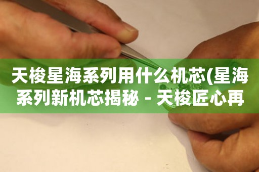 天梭星海系列用什么機(jī)芯(星海系列新機(jī)芯揭秘 - 天梭匠心再升級)