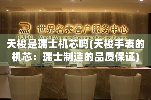 天梭是瑞士機(jī)芯嗎(天梭手表的機(jī)芯：瑞士制造的品質(zhì)保證)