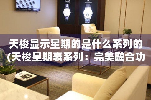 天梭顯示星期的是什么系列的(天梭星期表系列：完美融合功能與美學(xué)的經(jīng)典款式)