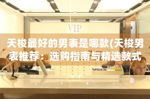 天梭最好的男表是哪款(天梭男表推薦：選購(gòu)指南與精選款式)