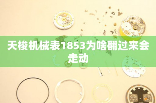 天梭機(jī)械表1853為啥翻過(guò)來(lái)會(huì)走動(dòng)
