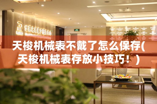 天梭機(jī)械表不戴了怎么保存(天梭機(jī)械表存放小技巧！)