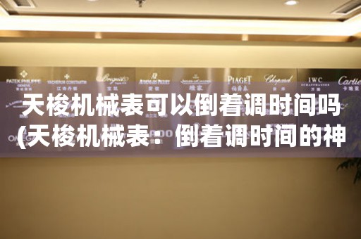 天梭機(jī)械表可以倒著調(diào)時(shí)間嗎(天梭機(jī)械表：倒著調(diào)時(shí)間的神奇之處)