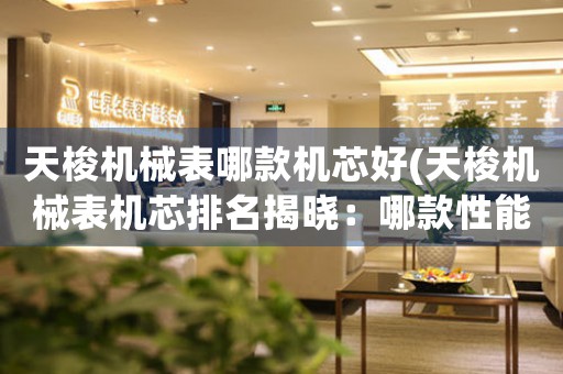 天梭機(jī)械表哪款機(jī)芯好(天梭機(jī)械表機(jī)芯排名揭曉：哪款性能最優(yōu)？)