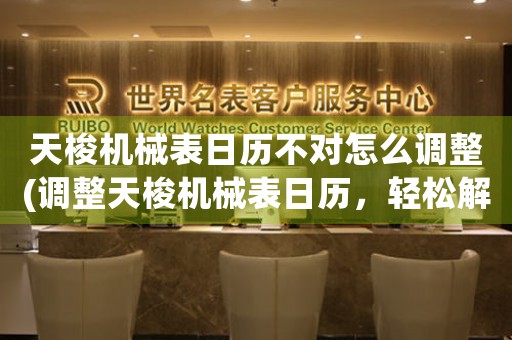 天梭機械表日歷不對怎么調(diào)整(調(diào)整天梭機械表日歷，輕松解決時間不準問題)