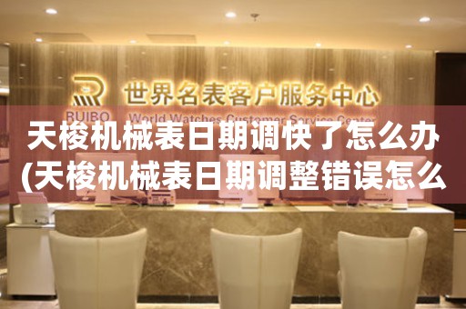 天梭機械表日期調(diào)快了怎么辦(天梭機械表日期調(diào)整錯誤怎么辦？)