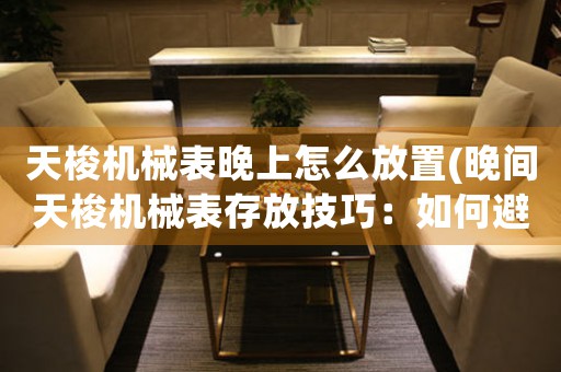 天梭機械表晚上怎么放置(晚間天梭機械表存放技巧：如何避免磁場干擾？)